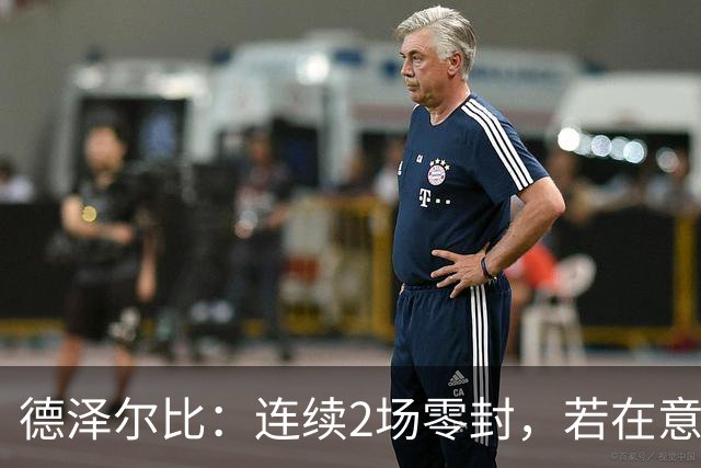 德泽尔比：连续2场零封，若在意大利我可能被奉为最佳教练了