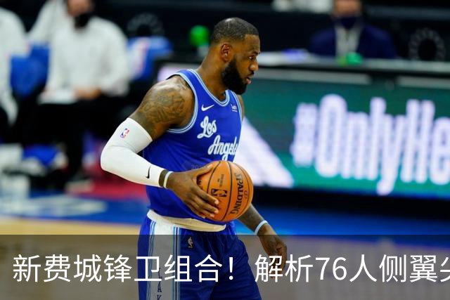 新费城锋卫组合！解析76人侧翼尖刀新援布朗&新秀vj