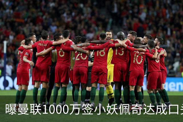 曝曼联1000万签小妖佩奇达成口头协议！个人条款已谈妥，新赛季前加盟